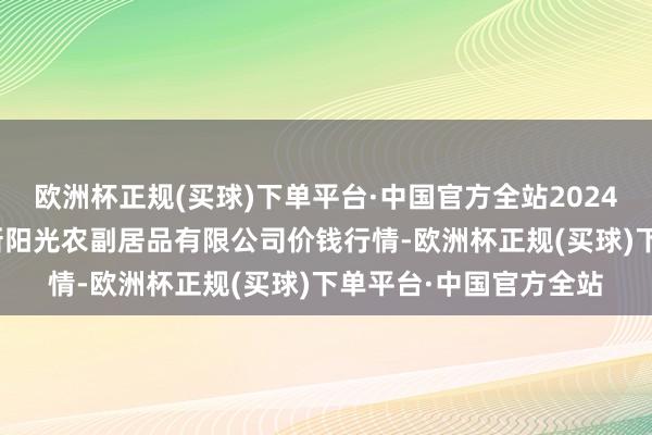 欧洲杯正规(买球)下单平台·中国官方全站2024年9月29日陕西咸阳新阳光农副居品有限公司价钱行情-欧洲杯正规(买球)下单平台·中国官方全站