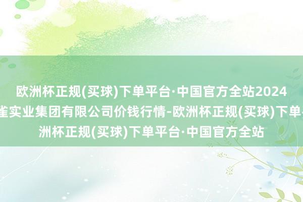 欧洲杯正规(买球)下单平台·中国官方全站2024年9月29日陕西朱雀实业集团有限公司价钱行情-欧洲杯正规(买球)下单平台·中国官方全站