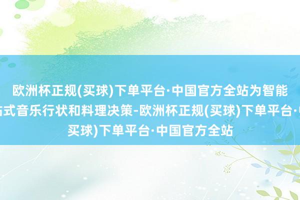 欧洲杯正规(买球)下单平台·中国官方全站为智能汲引提供一站式音乐行状和料理决策-欧洲杯正规(买球)下单平台·中国官方全站