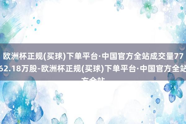 欧洲杯正规(买球)下单平台·中国官方全站成交量7762.18万股-欧洲杯正规(买球)下单平台·中国官方全站