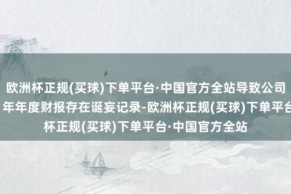 欧洲杯正规(买球)下单平台·中国官方全站导致公司2016年至2021年年度财报存在诞妄记录-欧洲杯正规(买球)下单平台·中国官方全站