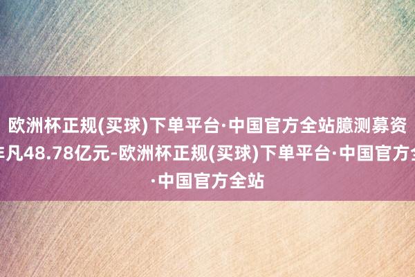 欧洲杯正规(买球)下单平台·中国官方全站臆测募资不非凡48.78亿元-欧洲杯正规(买球)下单平台·中国官方全站