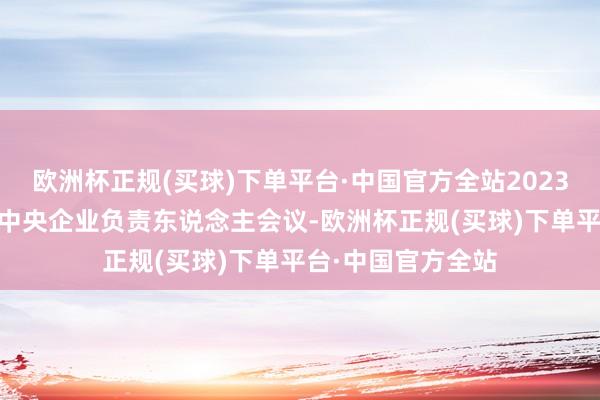 欧洲杯正规(买球)下单平台·中国官方全站2023年1月5日召开的中央企业负责东说念主会议-欧洲杯正规(买球)下单平台·中国官方全站