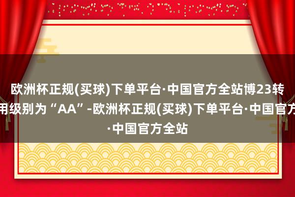 欧洲杯正规(买球)下单平台·中国官方全站博23转债信用级别为“AA”-欧洲杯正规(买球)下单平台·中国官方全站