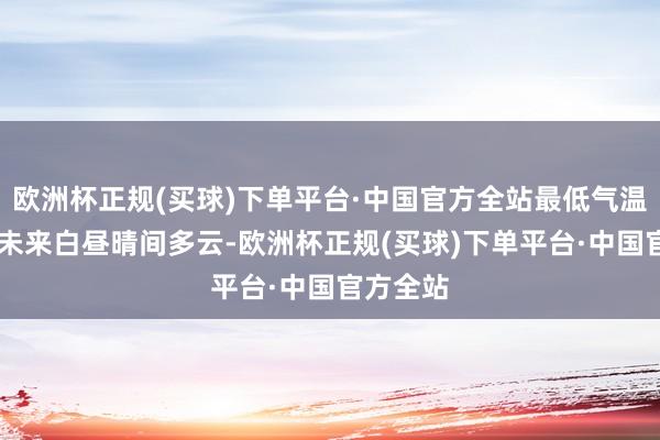 欧洲杯正规(买球)下单平台·中国官方全站最低气温10℃；未来白昼晴间多云-欧洲杯正规(买球)下单平台·中国官方全站