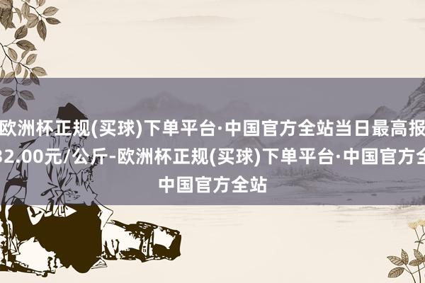 欧洲杯正规(买球)下单平台·中国官方全站当日最高报价32.00元/公斤-欧洲杯正规(买球)下单平台·中国官方全站