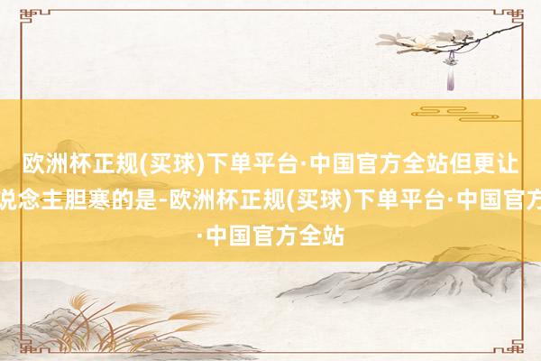 欧洲杯正规(买球)下单平台·中国官方全站但更让两东说念主胆寒的是-欧洲杯正规(买球)下单平台·中国官方全站