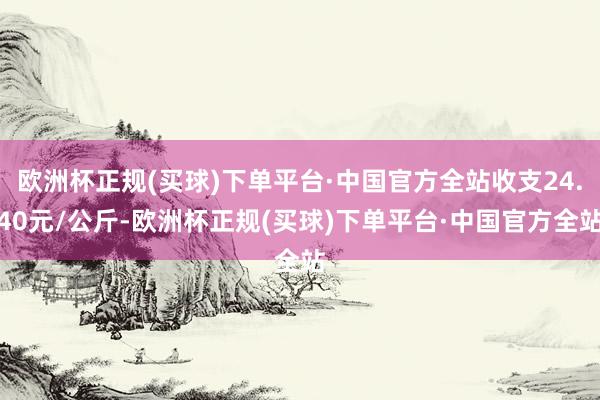 欧洲杯正规(买球)下单平台·中国官方全站收支24.40元/公斤-欧洲杯正规(买球)下单平台·中国官方全站