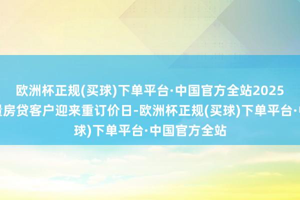 欧洲杯正规(买球)下单平台·中国官方全站2025年头部分存量房贷客户迎来重订价日-欧洲杯正规(买球)下单平台·中国官方全站