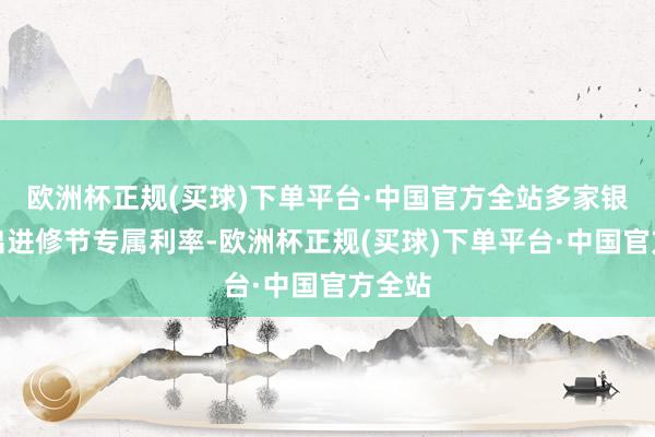 欧洲杯正规(买球)下单平台·中国官方全站多家银行推出进修节专属利率-欧洲杯正规(买球)下单平台·中国官方全站