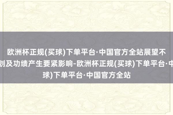 欧洲杯正规(买球)下单平台·中国官方全站展望不会对公司谋划及功绩产生要紧影响-欧洲杯正规(买球)下单平台·中国官方全站