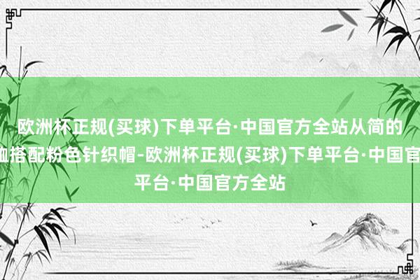 欧洲杯正规(买球)下单平台·中国官方全站从简的瑕瑜T恤搭配粉色针织帽-欧洲杯正规(买球)下单平台·中国官方全站