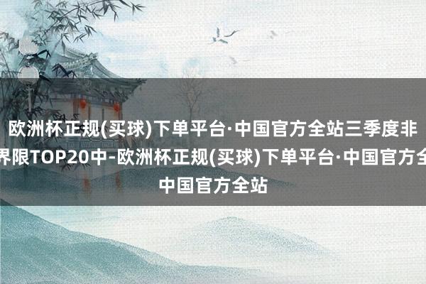 欧洲杯正规(买球)下单平台·中国官方全站三季度非货界限TOP20中-欧洲杯正规(买球)下单平台·中国官方全站