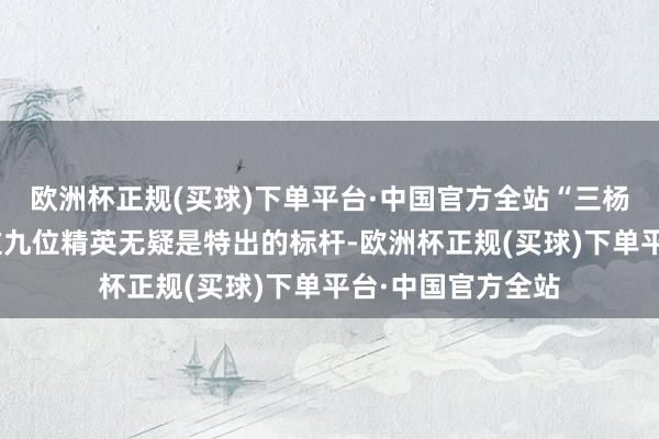 欧洲杯正规(买球)下单平台·中国官方全站“三杨、三梁、三陈”这九位精英无疑是特出的标杆-欧洲杯正规(买球)下单平台·中国官方全站