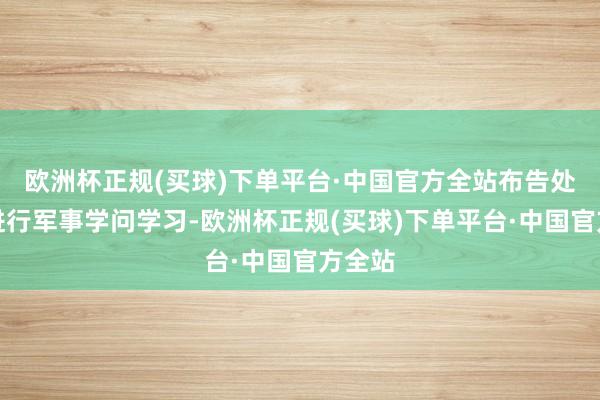 欧洲杯正规(买球)下单平台·中国官方全站布告处齐要进行军事学问学习-欧洲杯正规(买球)下单平台·中国官方全站