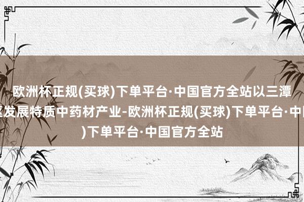 欧洲杯正规(买球)下单平台·中国官方全站以三潭枇杷为中枢发展特质中药材产业-欧洲杯正规(买球)下单平台·中国官方全站