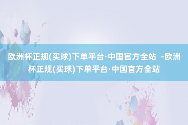 欧洲杯正规(买球)下单平台·中国官方全站  -欧洲杯正规(买球)下单平台·中国官方全站