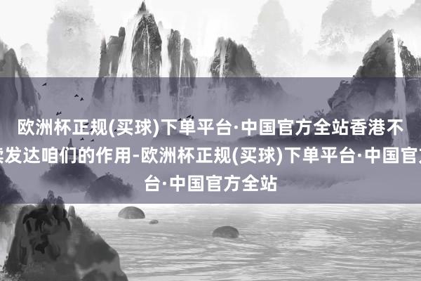 欧洲杯正规(买球)下单平台·中国官方全站香港不错持续发达咱们的作用-欧洲杯正规(买球)下单平台·中国官方全站