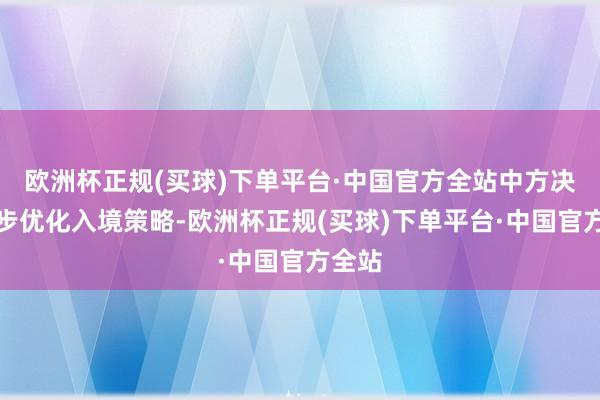 欧洲杯正规(买球)下单平台·中国官方全站中方决定同步优化入境策略-欧洲杯正规(买球)下单平台·中国官方全站