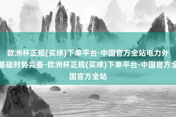 欧洲杯正规(买球)下单平台·中国官方全站电力外送基础时势完备-欧洲杯正规(买球)下单平台·中国官方全站