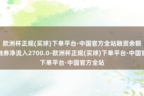 欧洲杯正规(买球)下单平台·中国官方全站融资余额增多；融券净流入2700.0-欧洲杯正规(买球)下单平台·中国官方全站