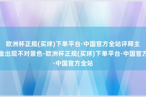 欧洲杯正规(买球)下单平台·中国官方全站评释主力资金出现不对景色-欧洲杯正规(买球)下单平台·中国官方全站