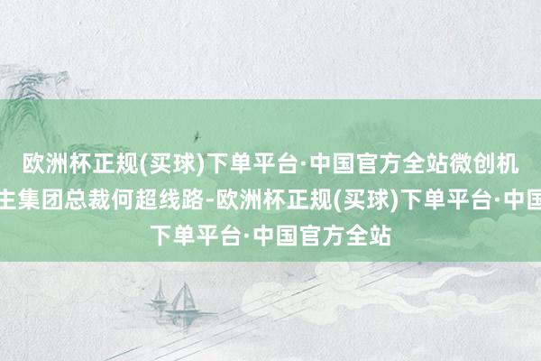 欧洲杯正规(买球)下单平台·中国官方全站微创机器东说念主集团总裁何超线路-欧洲杯正规(买球)下单平台·中国官方全站