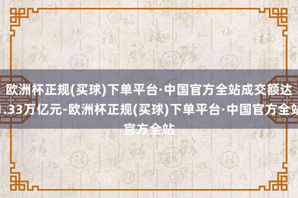 欧洲杯正规(买球)下单平台·中国官方全站成交额达1.33万亿元-欧洲杯正规(买球)下单平台·中国官方全站