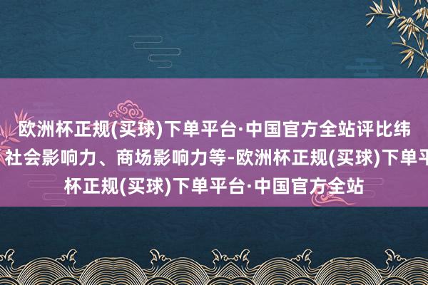 欧洲杯正规(买球)下单平台·中国官方全站评比纬度聚焦社会价值、社会影响力、商场影响力等-欧洲杯正规(买球)下单平台·中国官方全站