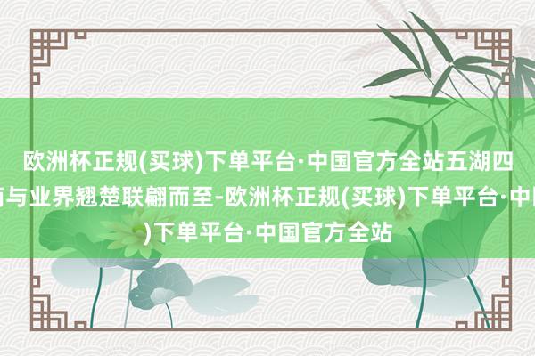 欧洲杯正规(买球)下单平台·中国官方全站五湖四海的参展商与业界翘楚联翩而至-欧洲杯正规(买球)下单平台·中国官方全站