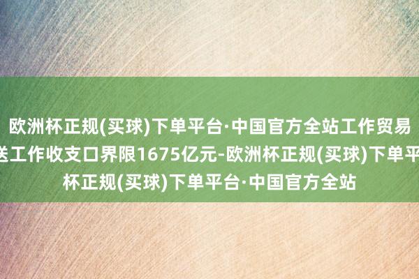 欧洲杯正规(买球)下单平台·中国官方全站工作贸易主要口头为：输送工作收支口界限1675亿元-欧洲杯正规(买球)下单平台·中国官方全站