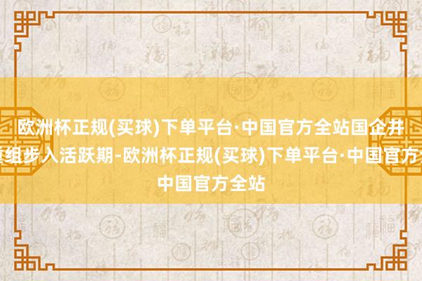 欧洲杯正规(买球)下单平台·中国官方全站国企并购重组步入活跃期-欧洲杯正规(买球)下单平台·中国官方全站