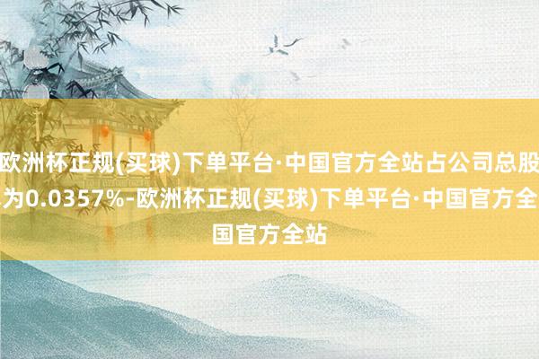 欧洲杯正规(买球)下单平台·中国官方全站占公司总股本为0.0357%-欧洲杯正规(买球)下单平台·中国官方全站