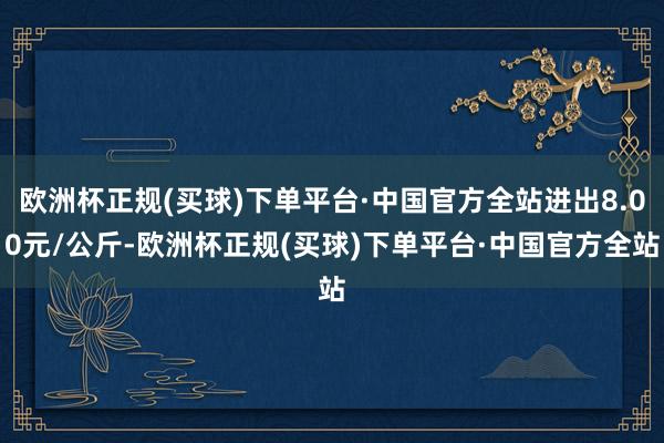 欧洲杯正规(买球)下单平台·中国官方全站进出8.00元/公斤-欧洲杯正规(买球)下单平台·中国官方全站