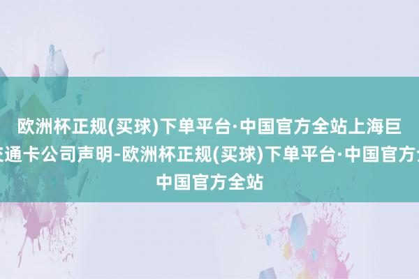 欧洲杯正规(买球)下单平台·中国官方全站上海巨匠交通卡公司声明-欧洲杯正规(买球)下单平台·中国官方全站