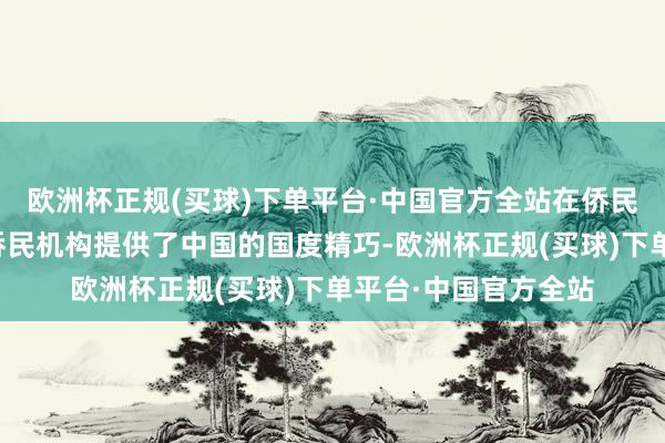 欧洲杯正规(买球)下单平台·中国官方全站在侨民材料中主动向该国侨民机构提供了中国的国度精巧-欧洲杯正规(买球)下单平台·中国官方全站