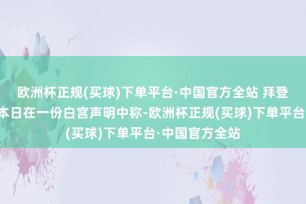 欧洲杯正规(买球)下单平台·中国官方全站 　　拜登为何反悔　　拜登本日在一份白宫声明中称-欧洲杯正规(买球)下单平台·中国官方全站