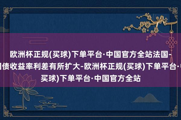 欧洲杯正规(买球)下单平台·中国官方全站法国-德国十年期国债收益率利差有所扩大-欧洲杯正规(买球)下单平台·中国官方全站