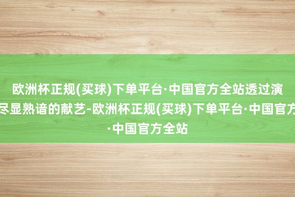 欧洲杯正规(买球)下单平台·中国官方全站透过演员们尽显熟谙的献艺-欧洲杯正规(买球)下单平台·中国官方全站