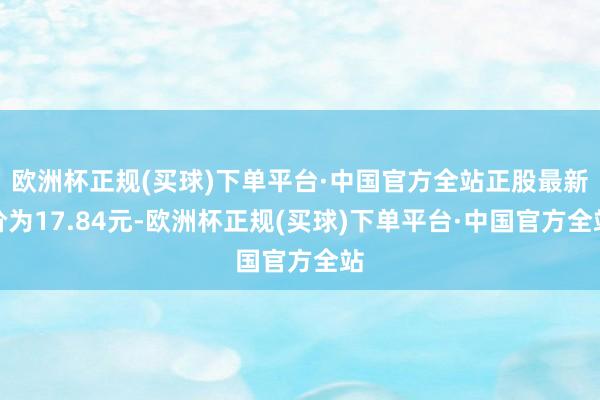 欧洲杯正规(买球)下单平台·中国官方全站正股最新价为17.84元-欧洲杯正规(买球)下单平台·中国官方全站