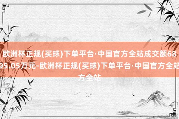 欧洲杯正规(买球)下单平台·中国官方全站成交额6895.05万元-欧洲杯正规(买球)下单平台·中国官方全站