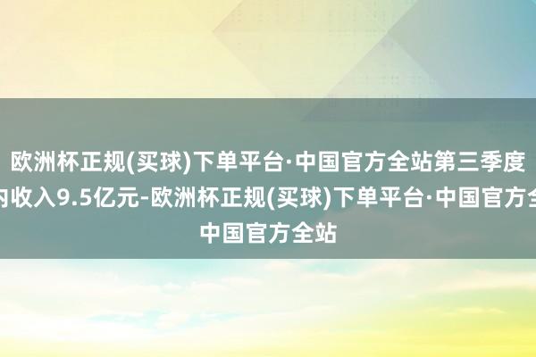 欧洲杯正规(买球)下单平台·中国官方全站第三季度省内收入9.5亿元-欧洲杯正规(买球)下单平台·中国官方全站