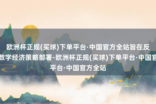 欧洲杯正规(买球)下单平台·中国官方全站旨在反应国度数字经济策略部署-欧洲杯正规(买球)下单平台·中国官方全站