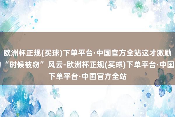 欧洲杯正规(买球)下单平台·中国官方全站这才激励了这次的 “时候被窃” 风云-欧洲杯正规(买球)下单平台·中国官方全站