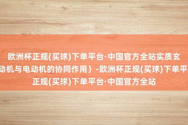 欧洲杯正规(买球)下单平台·中国官方全站实质玄虚扭矩需研究发动机与电动机的协同作用）-欧洲杯正规(买球)下单平台·中国官方全站