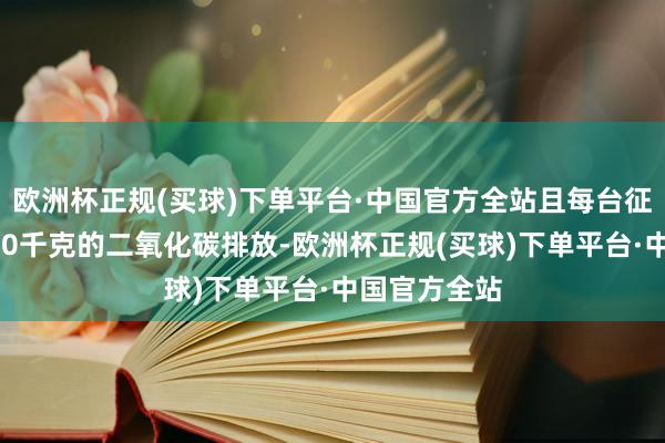 欧洲杯正规(买球)下单平台·中国官方全站且每台征战可减少150千克的二氧化碳排放-欧洲杯正规(买球)下单平台·中国官方全站