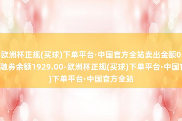 欧洲杯正规(买球)下单平台·中国官方全站卖出金额0.00元；融券余额1929.00-欧洲杯正规(买球)下单平台·中国官方全站