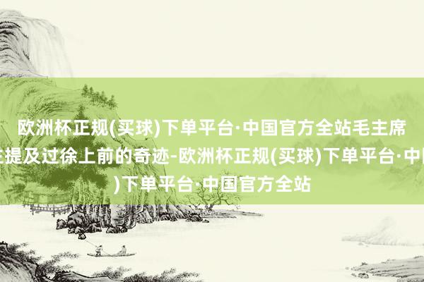 欧洲杯正规(买球)下单平台·中国官方全站毛主席曾听东谈主提及过徐上前的奇迹-欧洲杯正规(买球)下单平台·中国官方全站