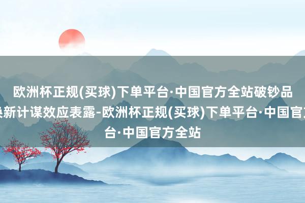 欧洲杯正规(买球)下单平台·中国官方全站破钞品以旧换新计谋效应表露-欧洲杯正规(买球)下单平台·中国官方全站