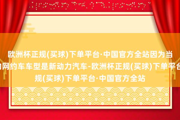 欧洲杯正规(买球)下单平台·中国官方全站因为当今阛阓上主流的网约车车型是新动力汽车-欧洲杯正规(买球)下单平台·中国官方全站